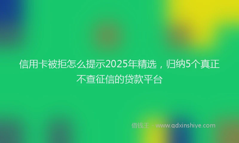 信用卡被拒怎么提示2025年精选，归纳5个真正不查征信的贷款平台