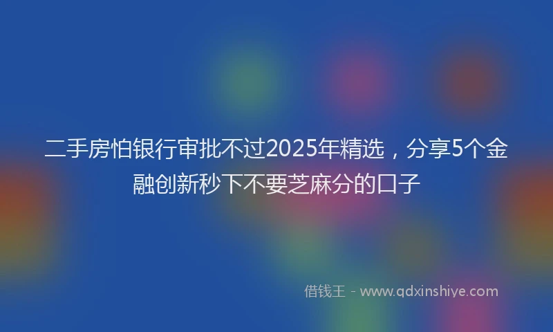 二手房怕银行审批不过2025年精选，分享5个金融创新秒下不要芝麻分的口子