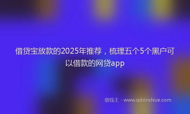 借贷宝放款的2025年推荐，梳理五个5个黑户可以借款的网贷app