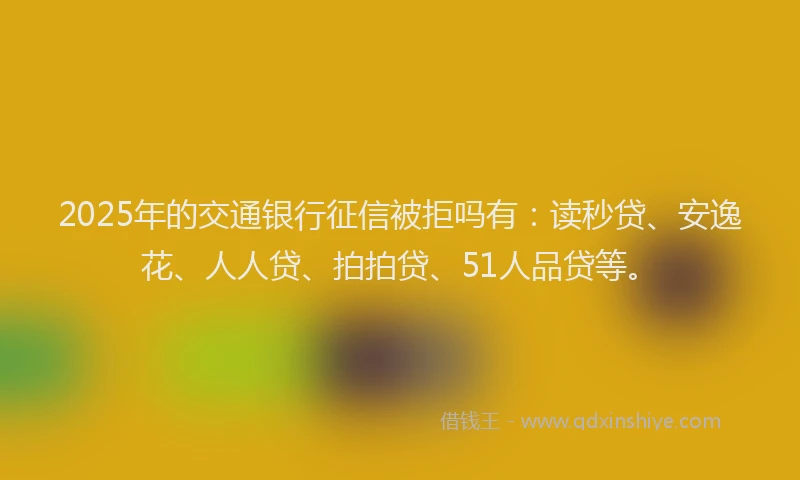 2025年的交通银行征信被拒吗有：读秒贷、安逸花、人人贷、拍拍贷、51人品贷等。
