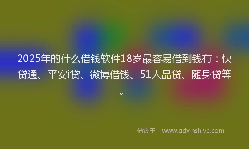 2025年的什么借钱软件18岁最容易借到钱有：快贷通、平安i贷、微博借钱、51人品贷、随身贷等。