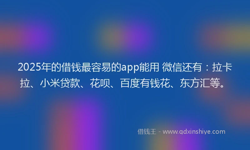 2025年的借钱最容易的app能用 微信还有：拉卡拉、小米贷款、花呗、百度有钱花、东方汇等。