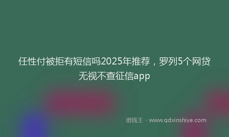 任性付被拒有短信吗2025年推荐，罗列5个网贷无视不查征信app
