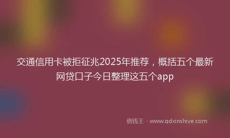 交通信用卡被拒征兆2025年推荐，概括五个最新网贷口子今日整理这五个app