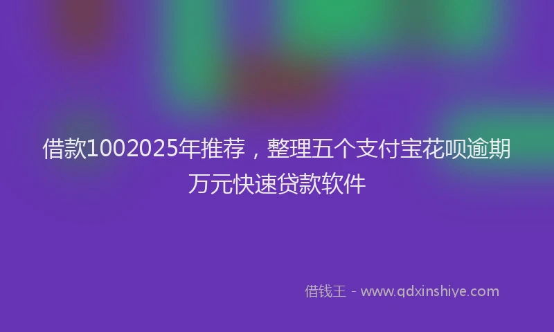 借款1002025年推荐，整理五个支付宝花呗逾期万元快速贷款软件