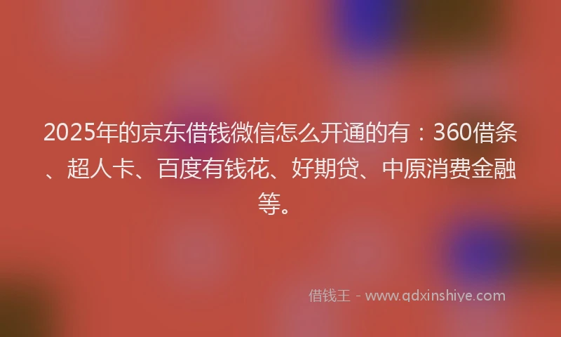 2025年的京东借钱微信怎么开通的有：360借条、超人卡、百度有钱花、好期贷、中原消费金融等。