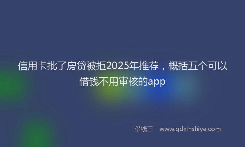 信用卡批了房贷被拒2025年推荐，概括五个可以借钱不用审核的app