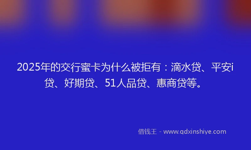 2025年的交行蜜卡为什么被拒有：滴水贷、平安i贷、好期贷、51人品贷、惠商贷等。