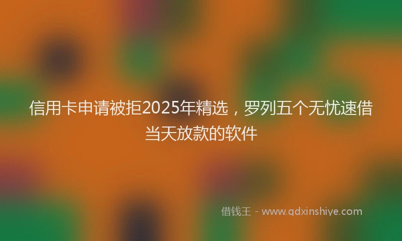 信用卡申请被拒2025年精选，罗列五个无忧速借当天放款的软件