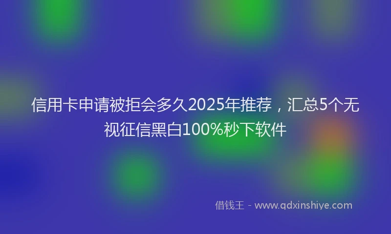 信用卡申请被拒会多久2025年推荐，汇总5个无视征信黑白100%秒下软件