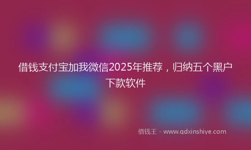 借钱支付宝加我微信2025年推荐，归纳五个黑户下款软件