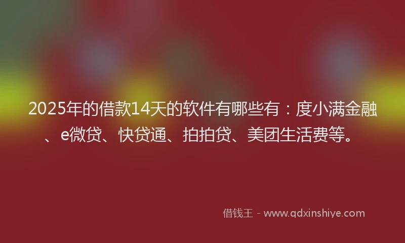2025年的借款14天的软件有哪些有：度小满金融、e微贷、快贷通、拍拍贷、美团生活费等。