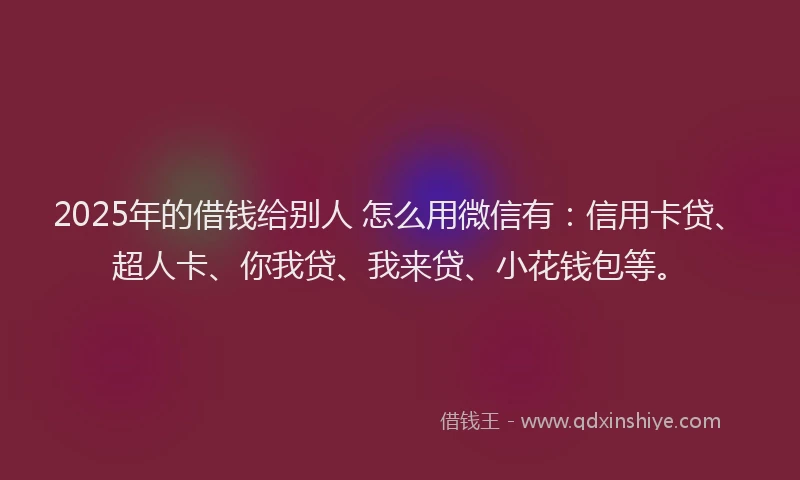 2025年的借钱给别人 怎么用微信有：信用卡贷、超人卡、你我贷、我来贷、小花钱包等。