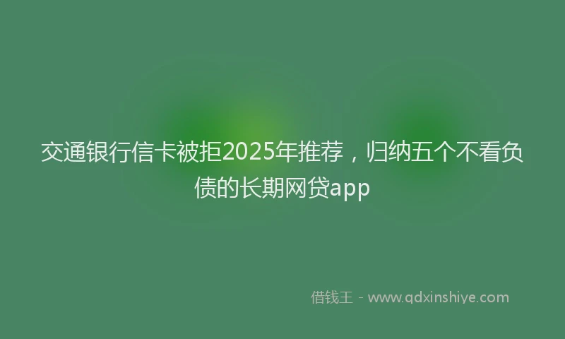 交通银行信卡被拒2025年推荐，归纳五个不看负债的长期网贷app