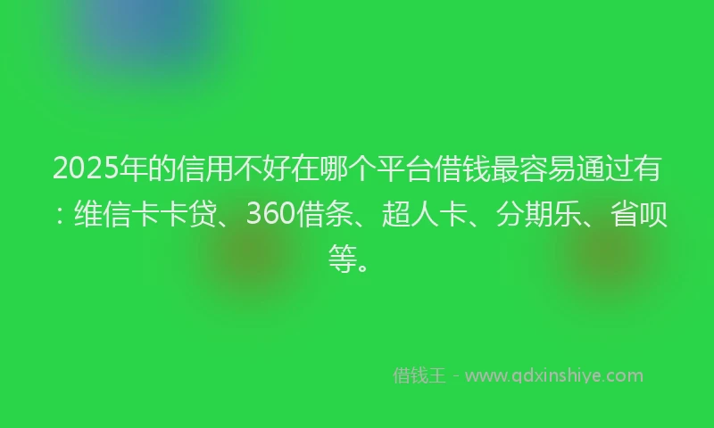 2025年的信用不好在哪个平台借钱最容易通过有：维信卡卡贷、360借条、超人卡、分期乐、省呗等。