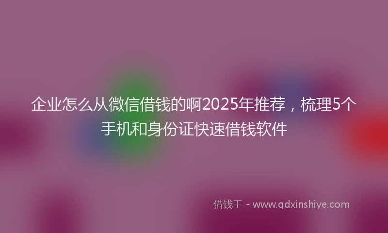 企业怎么从微信借钱的啊2025年推荐，梳理5个手机和身份证快速借钱软件