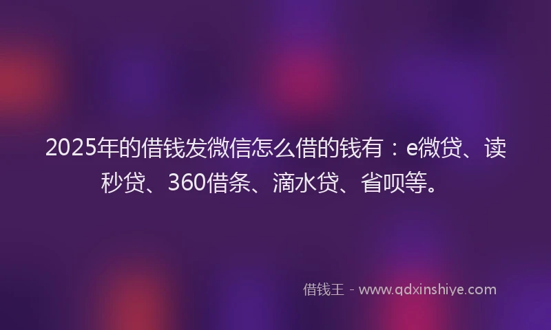2025年的借钱发微信怎么借的钱有：e微贷、读秒贷、360借条、滴水贷、省呗等。