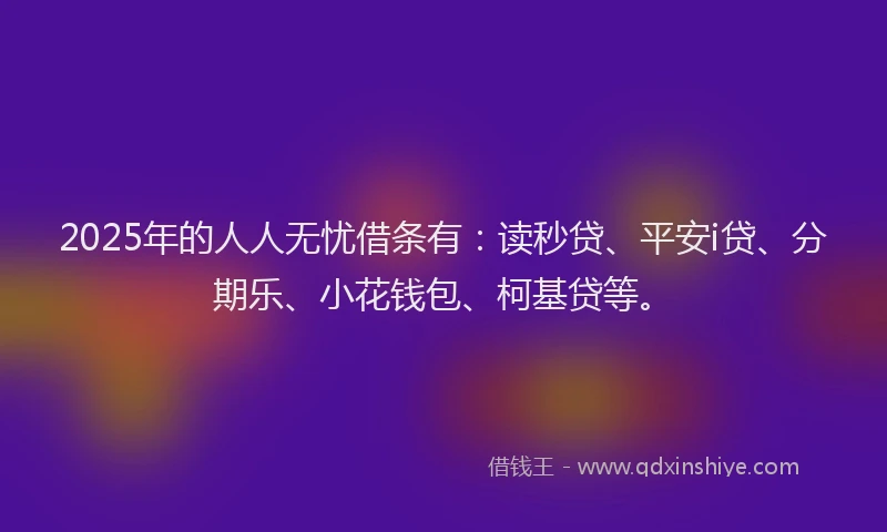 2025年的人人无忧借条有：读秒贷、平安i贷、分期乐、小花钱包、柯基贷等。