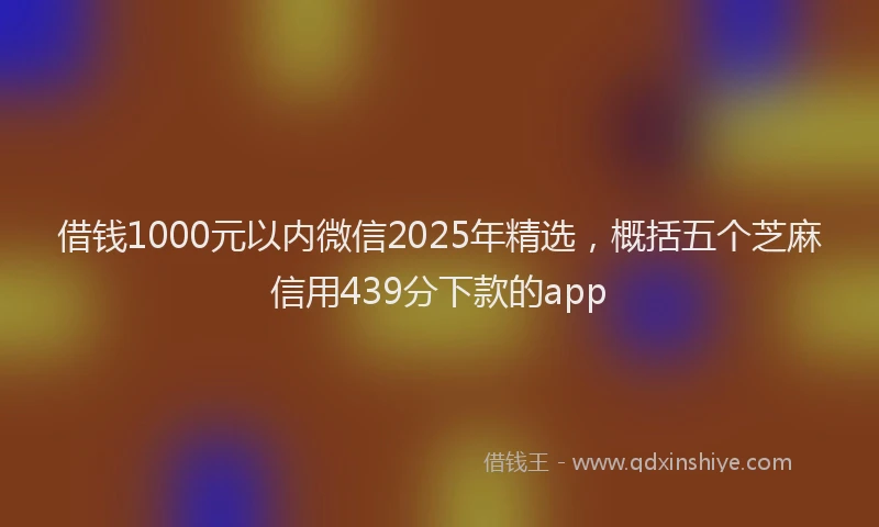 借钱1000元以内微信2025年精选，概括五个芝麻信用439分下款的app