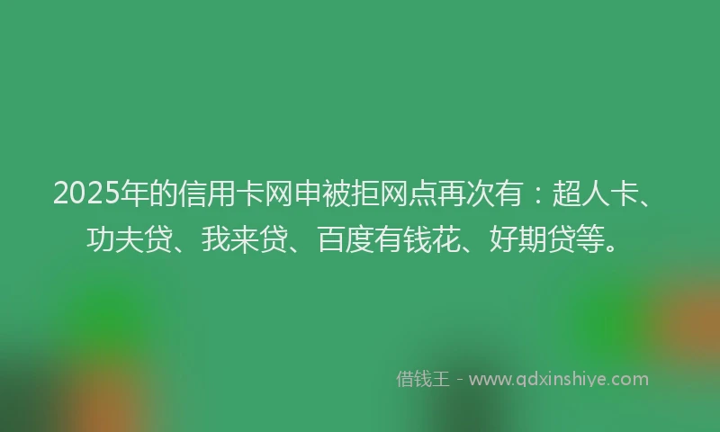 2025年的信用卡网申被拒网点再次有：超人卡、功夫贷、我来贷、百度有钱花、好期贷等。