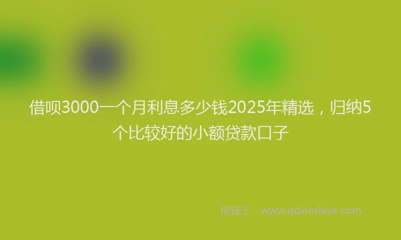 借呗3000一个月利息多少钱2025年精选，归纳5个比较好的小额贷款口子
