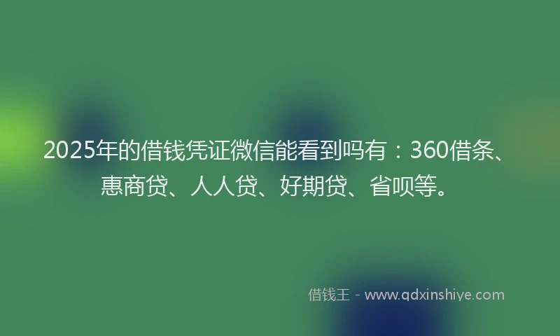 2025年的借钱凭证微信能看到吗有：360借条、惠商贷、人人贷、好期贷、省呗等。