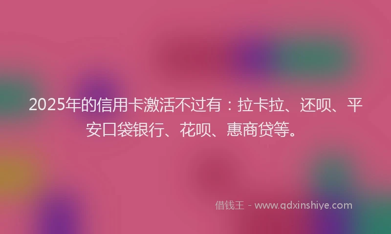 2025年的信用卡激活不过有：拉卡拉、还呗、平安口袋银行、花呗、惠商贷等。