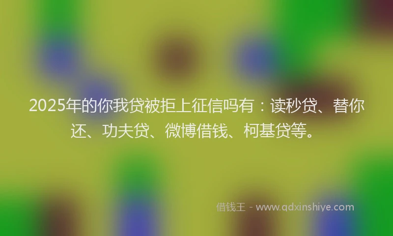 2025年的你我贷被拒上征信吗有：读秒贷、替你还、功夫贷、微博借钱、柯基贷等。
