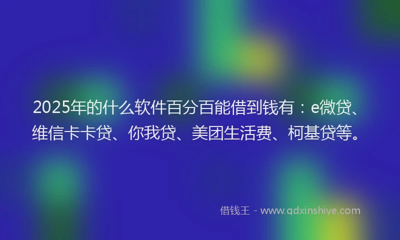 2025年的什么软件百分百能借到钱有：e微贷、维信卡卡贷、你我贷、美团生活费、柯基贷等。