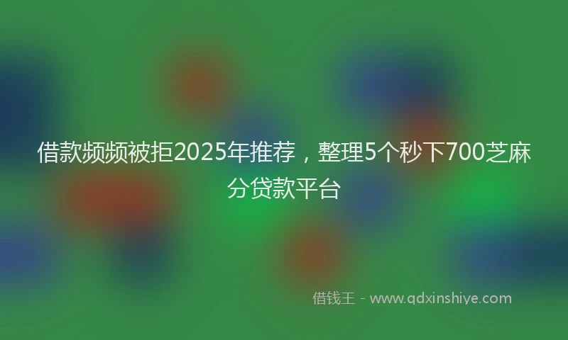 借款频频被拒2025年推荐，整理5个秒下700芝麻分贷款平台