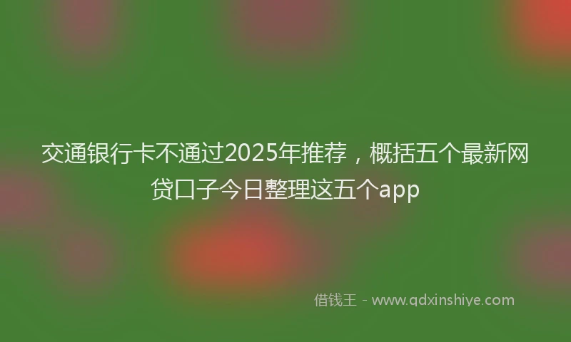 交通银行卡不通过2025年推荐，概括五个最新网贷口子今日整理这五个app