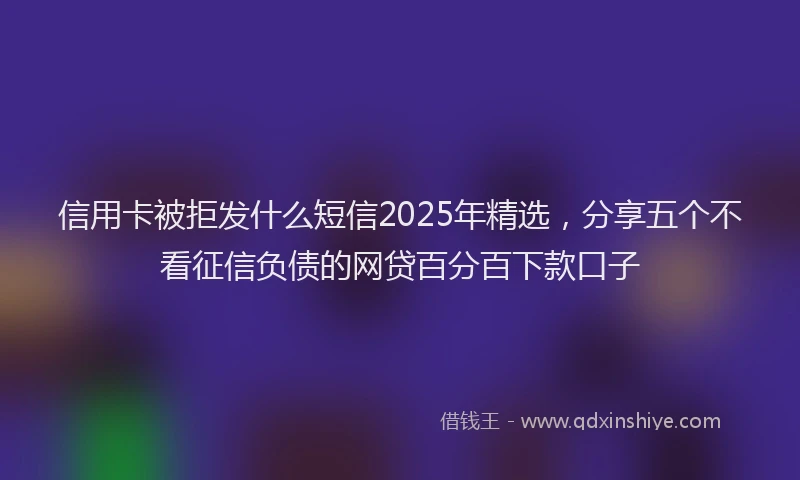 信用卡被拒发什么短信2025年精选，分享五个不看征信负债的网贷百分百下款口子