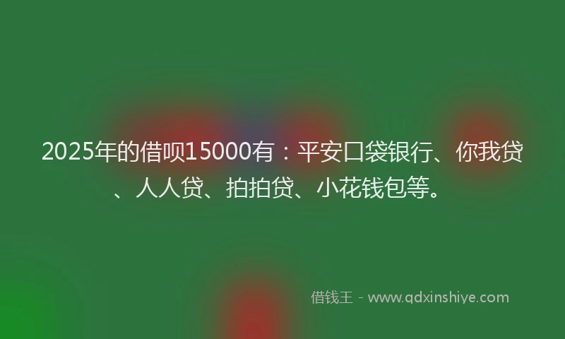 2025年的借呗15000有：平安口袋银行、你我贷、人人贷、拍拍贷、小花钱包等。