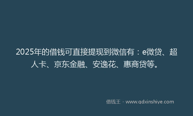 2025年的借钱可直接提现到微信有：e微贷、超人卡、京东金融、安逸花、惠商贷等。