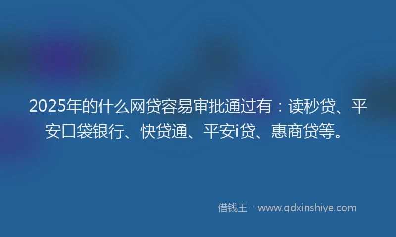 2025年的什么网贷容易审批通过有：读秒贷、平安口袋银行、快贷通、平安i贷、惠商贷等。
