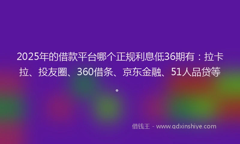 2025年的借款平台哪个正规利息低36期有：拉卡拉、投友圈、360借条、京东金融、51人品贷等。