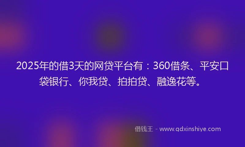 2025年的借3天的网贷平台有：360借条、平安口袋银行、你我贷、拍拍贷、融逸花等。