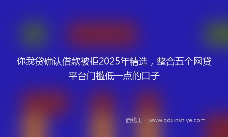你我贷确认借款被拒2025年精选，整合五个网贷平台门槛低一点的口子