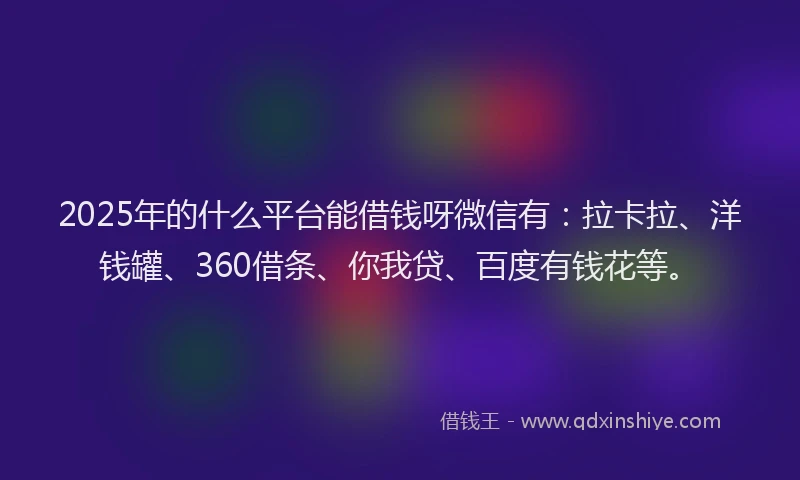 2025年的什么平台能借钱呀微信有：拉卡拉、洋钱罐、360借条、你我贷、百度有钱花等。