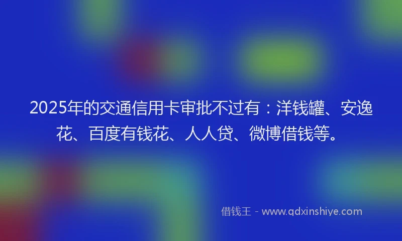 2025年的交通信用卡审批不过有：洋钱罐、安逸花、百度有钱花、人人贷、微博借钱等。