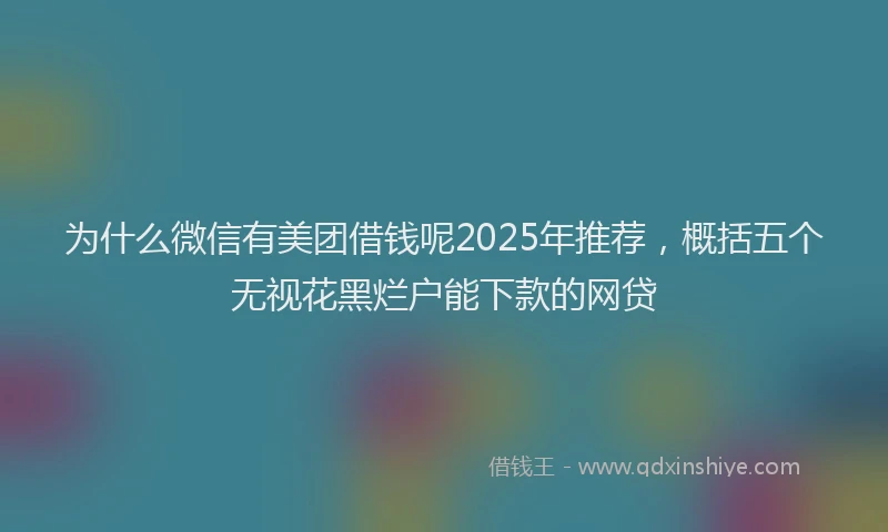 为什么微信有美团借钱呢2025年推荐，概括五个无视花黑烂户能下款的网贷
