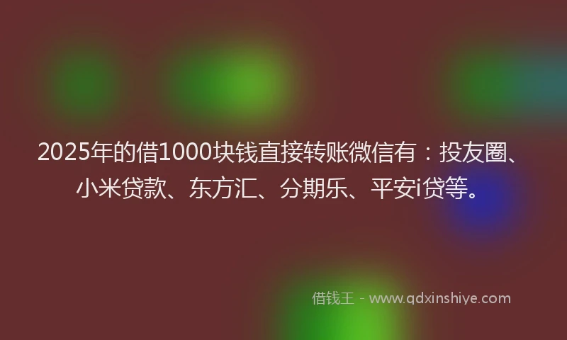 2025年的借1000块钱直接转账微信有：投友圈、小米贷款、东方汇、分期乐、平安i贷等。