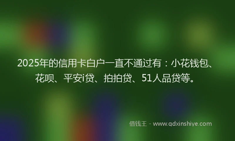 2025年的信用卡白户一直不通过有：小花钱包、花呗、平安i贷、拍拍贷、51人品贷等。