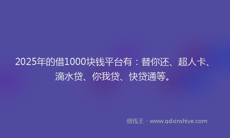 2025年的借1000块钱平台有：替你还、超人卡、滴水贷、你我贷、快贷通等。