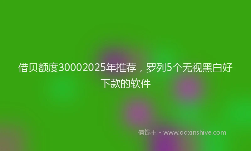 借贝额度30002025年推荐，罗列5个无视黑白好下款的软件
