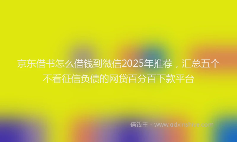 京东借书怎么借钱到微信2025年推荐，汇总五个不看征信负债的网贷百分百下款平台
