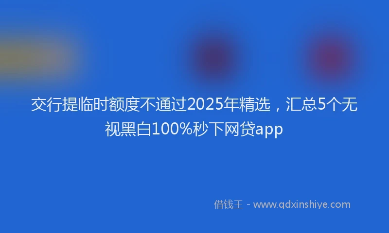 交行提临时额度不通过2025年精选，汇总5个无视黑白100%秒下网贷app