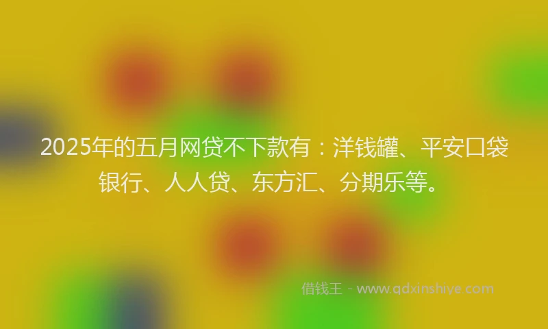 2025年的五月网贷不下款有：洋钱罐、平安口袋银行、人人贷、东方汇、分期乐等。