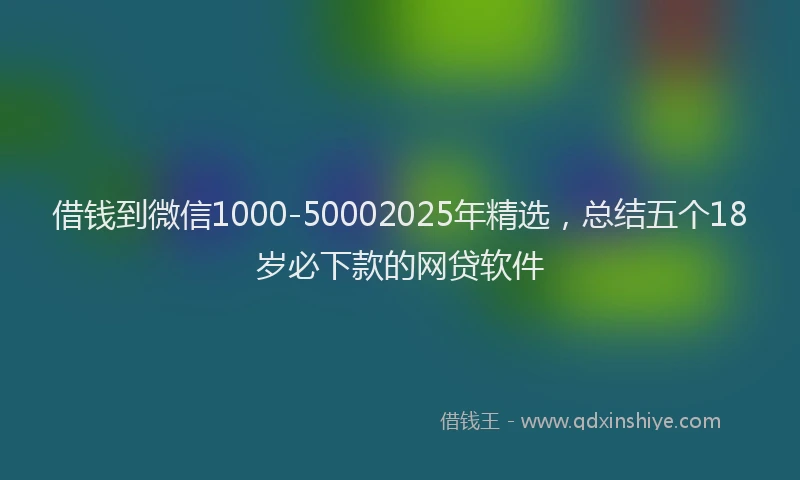 借钱到微信1000-50002025年精选，总结五个18岁必下款的网贷软件