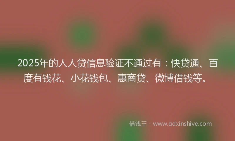 2025年的人人贷信息验证不通过有：快贷通、百度有钱花、小花钱包、惠商贷、微博借钱等。